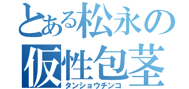 とある松永の仮性包茎（タンショウチンコ）