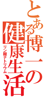 とある博一の健康生活（リン酸ナトリウム）