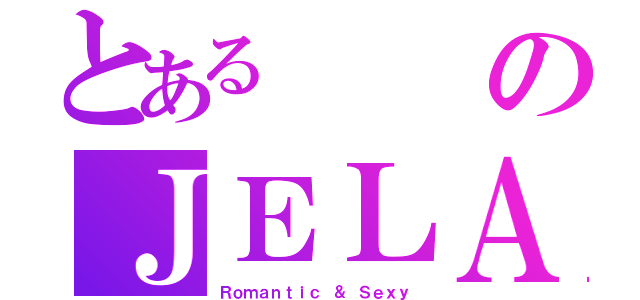 とあるのＪＥＬＡ（Ｒｏｍａｎｔｉｃ ＆ Ｓｅｘｙ）