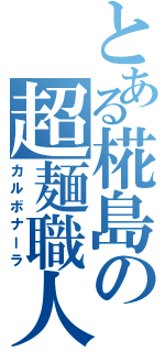 とある椛島の超麺職人（カルボナーラ）