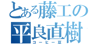 とある藤工の平良直樹（コーヒー豆）