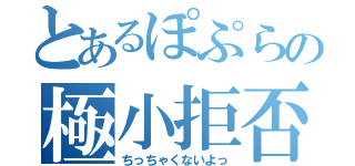 とあるぽぷらの極小拒否（ちっちゃくないよっ）