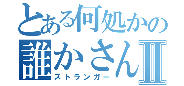 とある何処かの誰かさんⅡ（ストランガー）