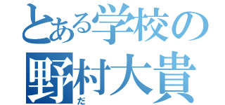 とある学校の野村大貴（だ）