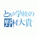 とある学校の野村大貴（だ）