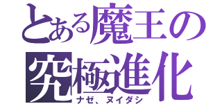 とある魔王の究極進化（ナゼ、ヌイダシ）