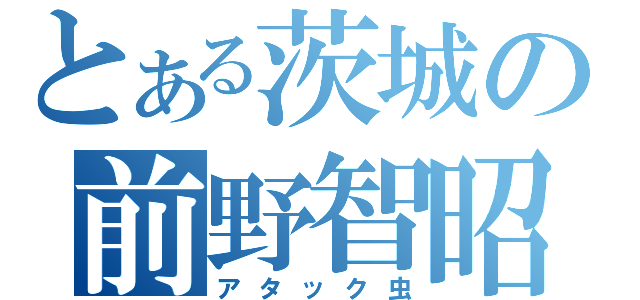 とある茨城の前野智昭（アタック虫）