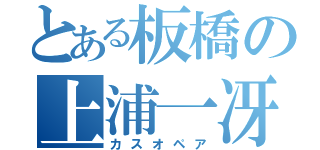 とある板橋の上浦一冴（カスオペア）