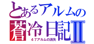 とあるアルムの蒼冷日記Ⅱ（ ４７アルムの消失）