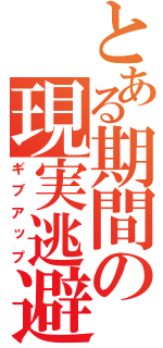 とある期間の現実逃避（ギブアップ）