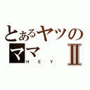 とあるヤツのママⅡ（ＨＥＹ）