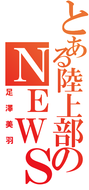 とある陸上部のＮＥＷＳ好き（足澤美羽）