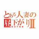 とある人妻の昼下がりⅡ（泥沼不倫編）