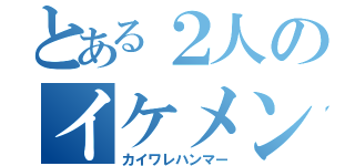 とある２人のイケメン達（カイワレハンマー）