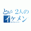 とある２人のイケメン達（カイワレハンマー）