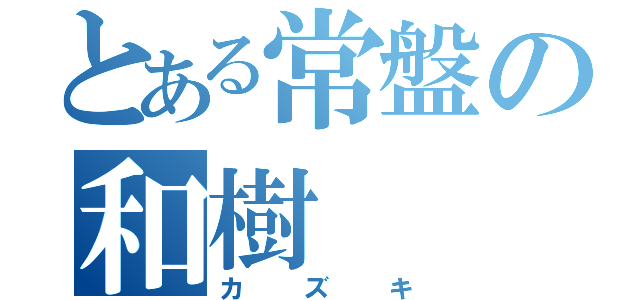 とある常盤の和樹（カズキ）