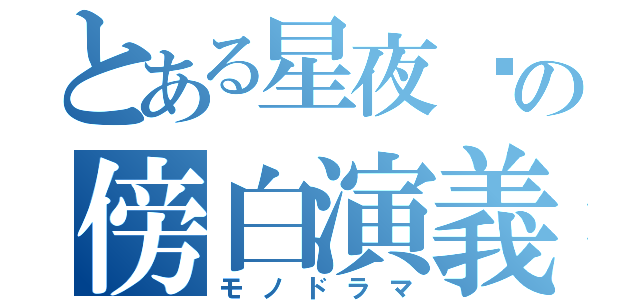 とある星夜✯の傍白演義（モノドラマ）