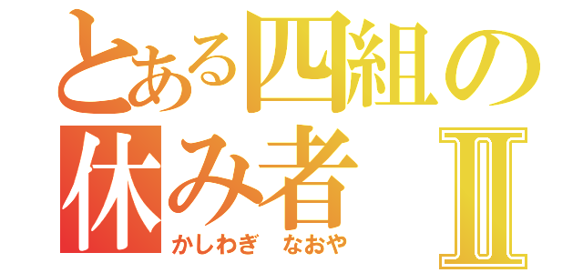 とある四組の休み者Ⅱ（かしわぎ　なおや）