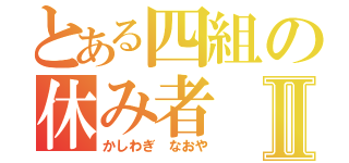 とある四組の休み者Ⅱ（かしわぎ　なおや）