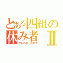 とある四組の休み者Ⅱ（かしわぎ　なおや）