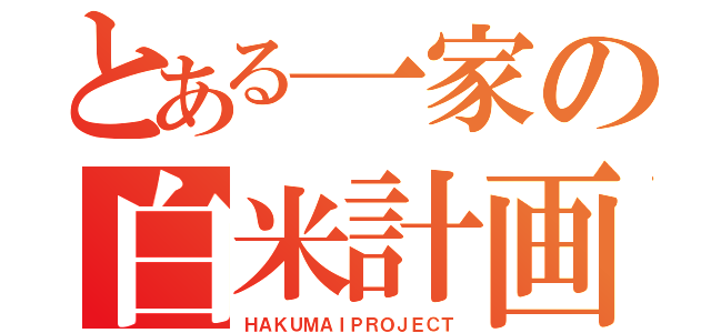 とある一家の白米計画（ＨＡＫＵＭＡＩＰＲＯＪＥＣＴ）