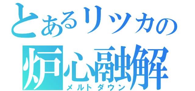 とあるリツカの炉心融解（メルトダウン）