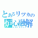 とあるリツカの炉心融解（メルトダウン）