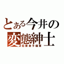 とある今井の変態紳士（犯罪者予備軍）