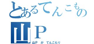 とあるてんこもりの山Ｐ（山Ｐ が てんこもり）