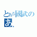 とある國武のあ（あ）