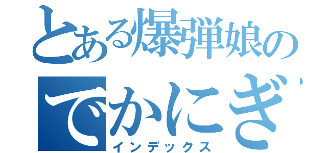 とある爆弾娘のでかにぎり（インデックス）