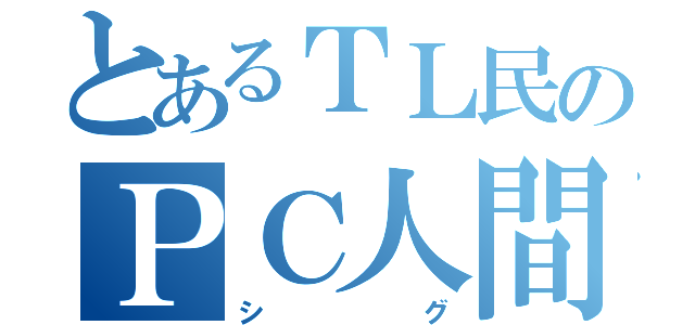 とあるＴＬ民のＰＣ人間（シグ）