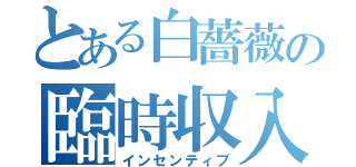 とある白薔薇の臨時収入（インセンティブ）