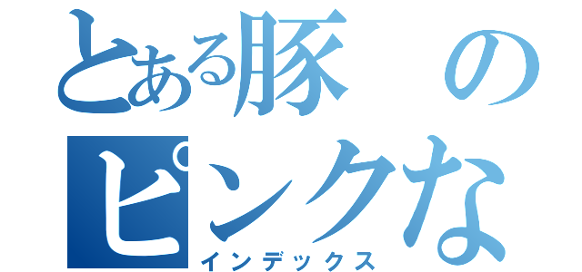 とある豚のピンクな心（インデックス）