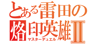 とある雷田の烙印英雄Ⅱ（マスターデュエル）