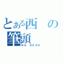 とある西の筆頭（ＮＧ ＨＥＡＤ）