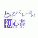 とあるバレー部の初心者（久野 耕大）