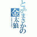 とあるまさかの金太狼（それはマジでやばい！）