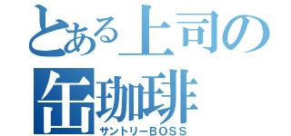 とある上司の缶珈琲（サントリーＢＯＳＳ）