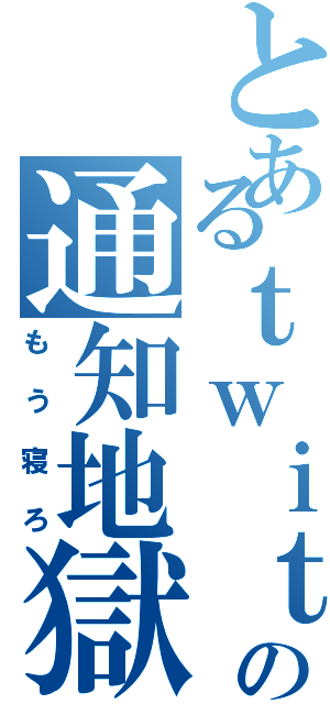 とあるｔｗｉｔｔｅｒの通知地獄（もう寝ろ）