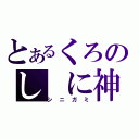 とあるくろのし に神（シニガミ）