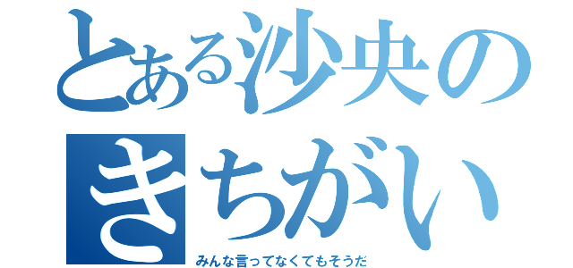 とある沙央のきちがい（みんな言ってなくてもそうだ）