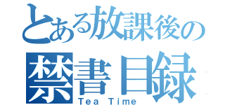 とある放課後の禁書目録（Ｔｅａ Ｔｉｍｅ ）