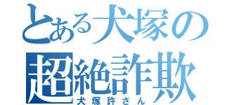 とある犬塚の超絶詐欺（犬塚許さん）