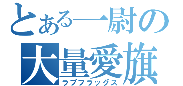 とある一尉の大量愛旗（ラブフラッグス）