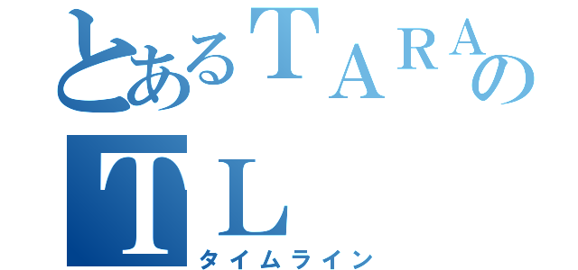 とあるＴＡＲＡのＴＬ（タイムライン）