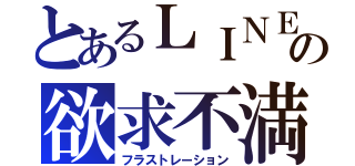 とあるＬＩＮＥの欲求不満（フラストレーション）