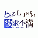 とあるＬＩＮＥの欲求不満（フラストレーション）