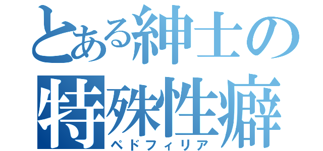 とある紳士の特殊性癖（ペドフィリア）