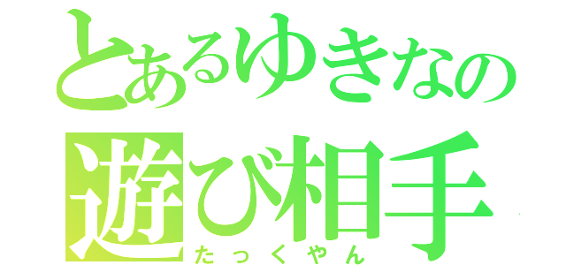 とあるゆきなの遊び相手（たっくやん）